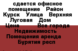 сдается офисное помещение › Район ­ Курск › Улица ­ Верхняя Луговая › Дом ­ 13 › Цена ­ 400 - Все города Недвижимость » Помещения аренда   . Бурятия респ.